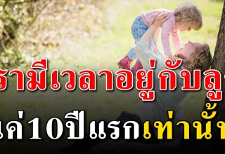 เหตุใด ทำไมเราจึงมีเวลาอยู่กับลูก เพียง10ปีแรกเท่านั้น