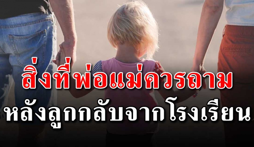 7 สิ่งนี้ที่พ่อแม่ ควรถามลูกหลังเลิกเรียน