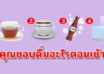 เลือกเครื่องดื่มที่ดื่มประจำตอนเช้า สามารถบอกความเป็นคุณได้