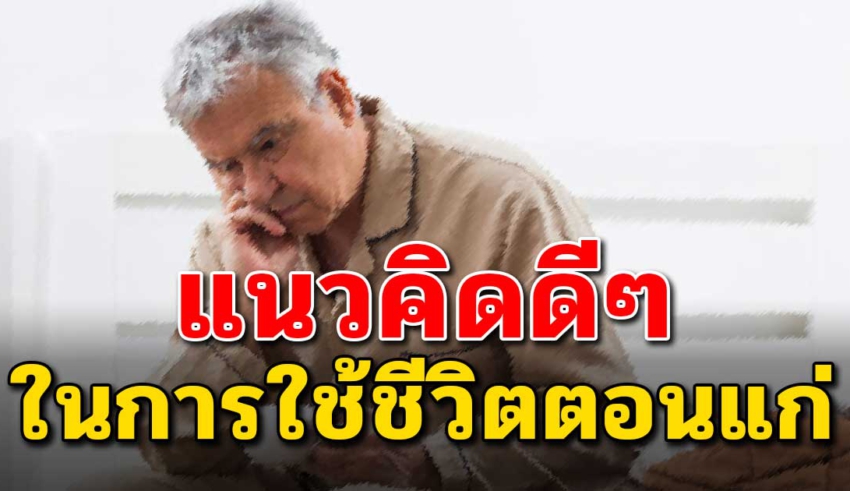 6 แนวคิด การใช้ชีวิตตอนแก่ ไม่ให้ลำบาก แบบไม่ต้องพึ่งใคร