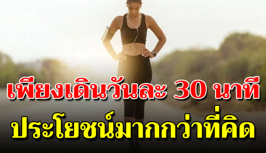 ข้อดีที่เรายังไม่รู้ ของการเดินแค่วันละ 30 นาที ให้ประโยชน์ มากกว่าที่คิด