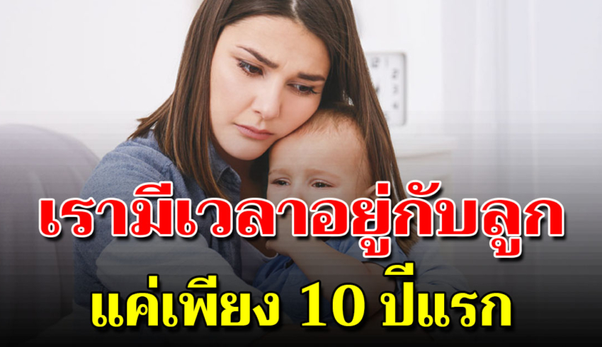 พ่อแม่ทุกคนมีเวลาอยู่กับลูก ได้แค่ 10 ปีแรกเท่านั้นแหละ