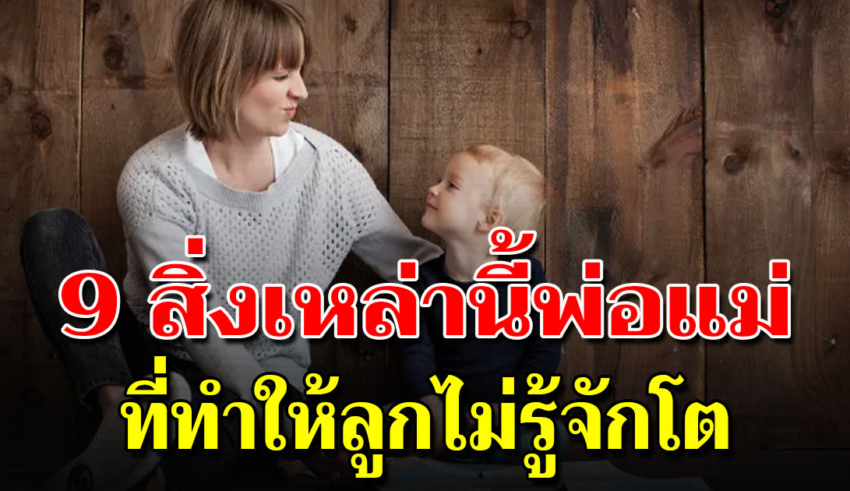 9 เรื่องที่พ่อแม่ ทำให้ลูกไม่รู้จักโตแบบไม่รู้ตัว